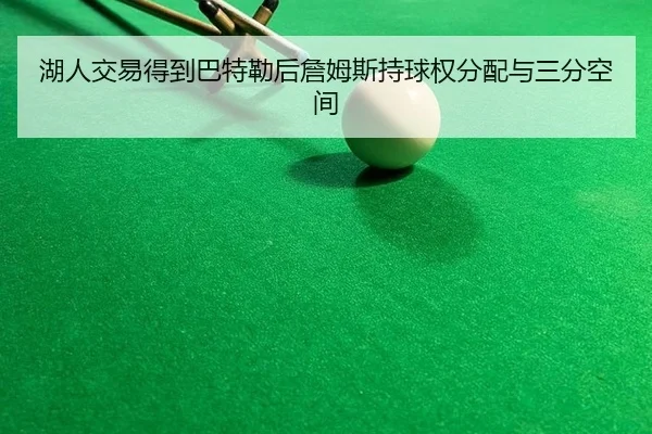 湖人交易得到巴特勒后詹姆斯持球权分配与三分空间