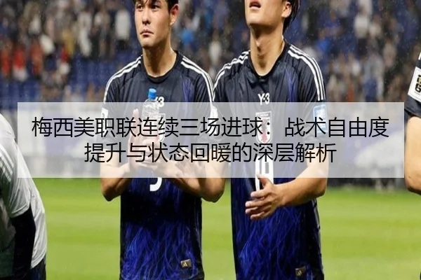 梅西美职联连续三场进球：战术自由度提升与状态回暖的深层解析